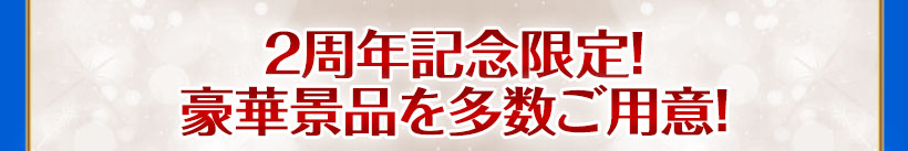 2周年記念限定! 豪華景品を多数ご用意!