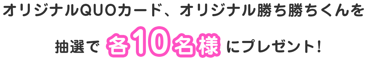 オリジナルQUOカード、オリジナル勝ち勝ちくんを抽選で各10名様にプレゼント！