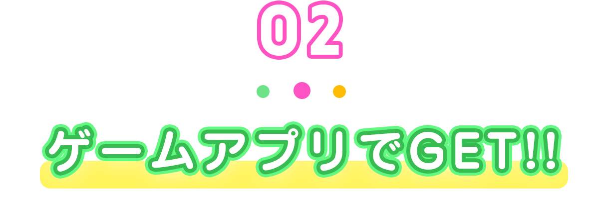 02 ゲームアプリでGET!!