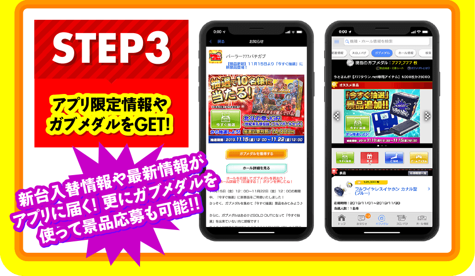 STEP3 アプリ限定情報やガブメダルをGET！ 「新台入替情報や最新情報がアプリに届く！ 更にガブメダルを使って景品応募も可能！！」