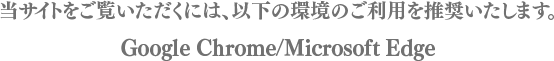 当サイトをご覧いただくには、以下の環境のご利用を推奨いたします。Google Chrome/Microsoft Edge