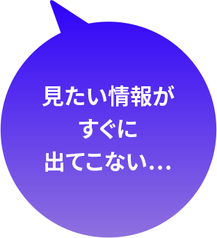 見たい情報がすぐに出てこない…