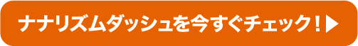 ナナリズムダッシュを今すぐチェック！