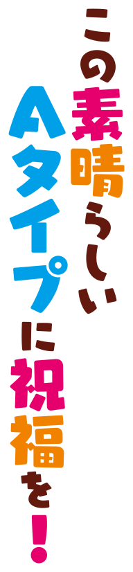 この素晴らしいAタイプに祝福を！