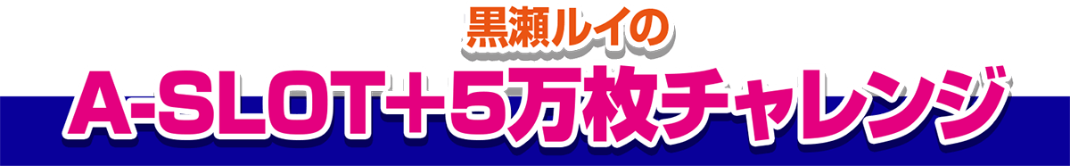 黒瀬ルイのA-SLOT+5万枚チャレンジ